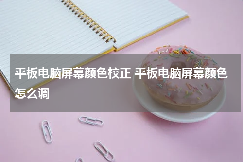 平板电脑屏幕颜色校正 平板电脑屏幕颜色怎么调