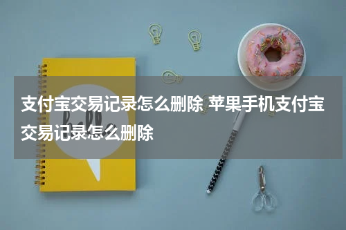 支付宝交易记录怎么删除 苹果手机支付宝交易记录怎么删除