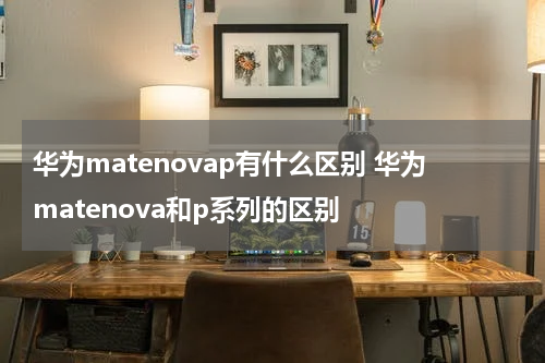 华为matenovap有什么区别 华为matenova和p系列的区别