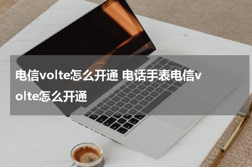 电信volte怎么开通 电话手表电信volte怎么开通
