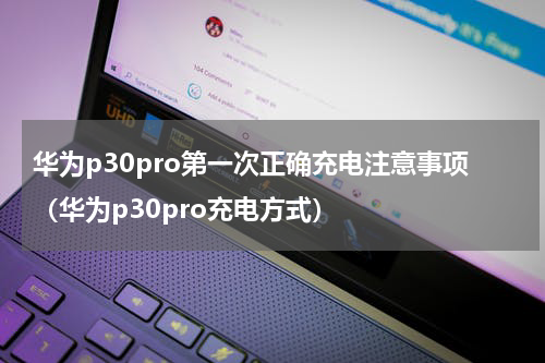 华为p30pro第一次正确充电注意事项(华为p30pro充电方式)