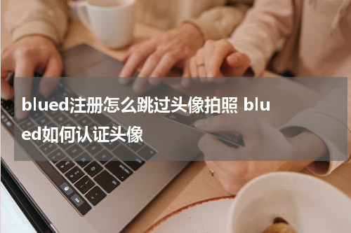 blued注册怎么跳过头像拍照 blued如何认证头像
