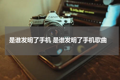 是谁发明了手机 是谁发明了手机歌曲