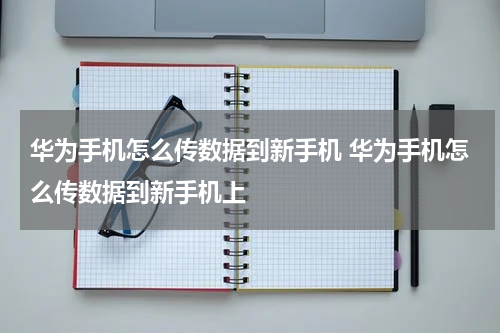 华为手机怎么传数据到新手机 华为手机怎么传数据到新手机上