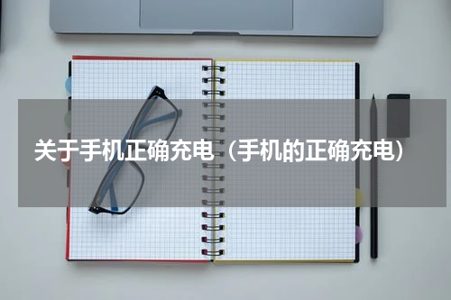 关于手机正确充电（手机的正确充电）