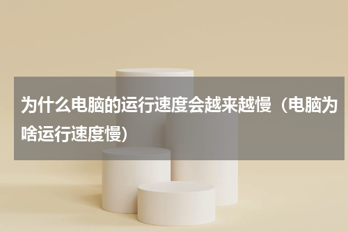 为什么电脑的运行速度会越来越慢（电脑为啥运行速度慢）