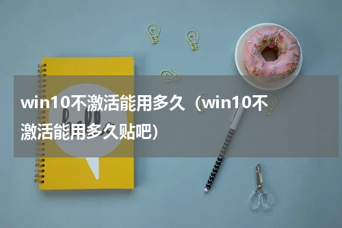 win10不激活能用多久（win10不激活能用多久贴吧）