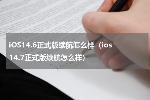 iOS14.6正式版续航怎么样（ios14.7正式版续航怎么样）