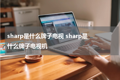 sharp是什么牌子电视 sharp是什么牌子电视机