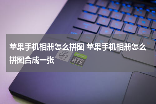 苹果手机相册怎么拼图 苹果手机相册怎么拼图合成一张