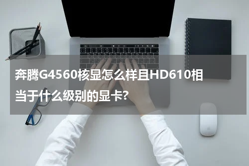 奔腾G4560核显怎么样且HD610相当于什么级别的显卡?