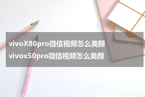 vivoX80pro微信视频怎么美颜 vivox50pro微信视频怎么美颜