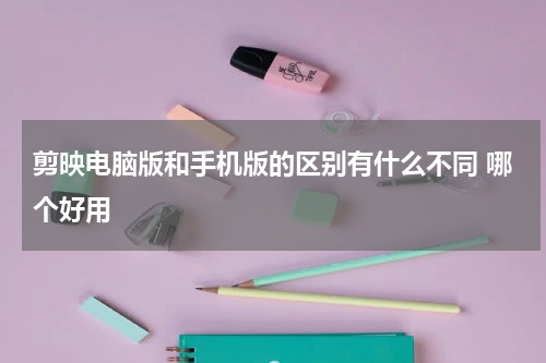 剪映电脑版和手机版的区别有什么不同 哪个好用