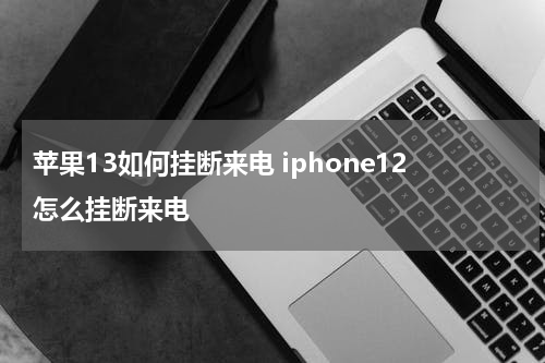 苹果13如何挂断来电 iphone12怎么挂断来电