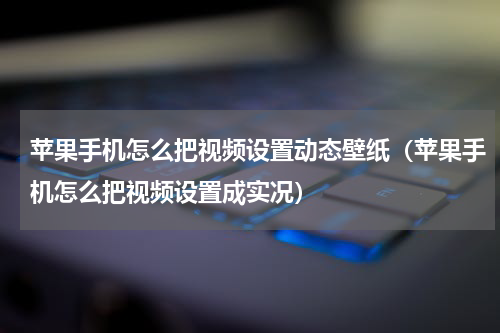 苹果手机怎么把视频设置动态壁纸（苹果手机怎么把视频设置成实况）