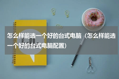 怎么样能选一个好的台式电脑（怎么样能选一个好的台式电脑配置）