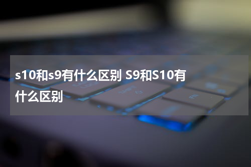 s10和s9有什么区别 S9和S10有什么区别