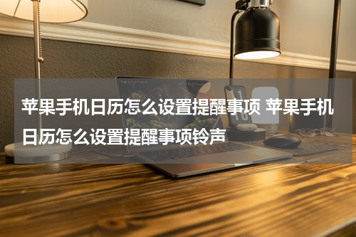 苹果手机日历怎么设置提醒事项 苹果手机日历怎么设置提醒事项铃声