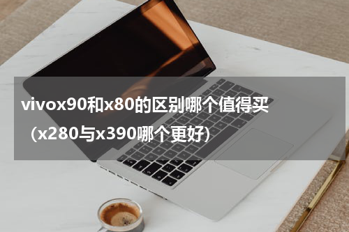 vivox90和x80的区别哪个值得买(x280与x390哪个更好)