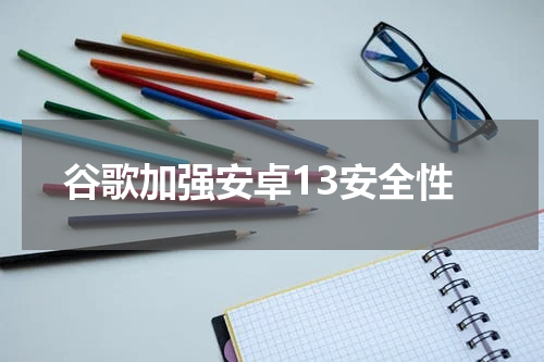 谷歌加强安卓13安全性