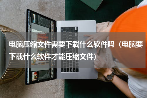 电脑压缩文件需要下载什么软件吗（电脑要下载什么软件才能压缩文件）