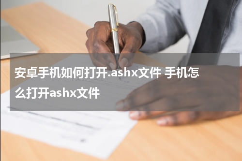 安卓手机如何打开.ashx文件 手机怎么打开ashx文件