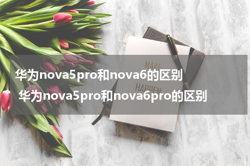 华为nova5pro和nova6的区别 华为nova5pro和nova6pro的区别