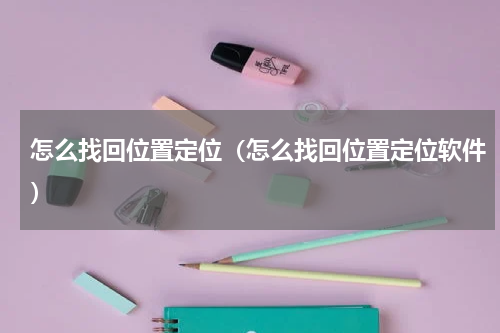 怎么找回位置定位（怎么找回位置定位软件）