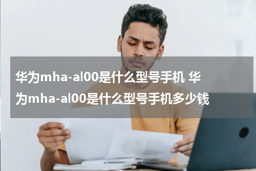 华为mha-al00是什么型号手机 华为mha-al00是什么型号手机多少钱