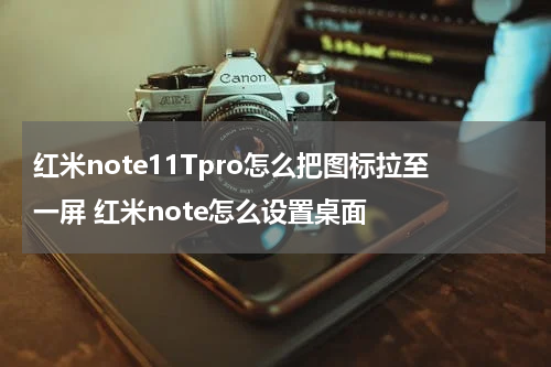 红米note11Tpro怎么把图标拉至一屏 红米note怎么设置桌面