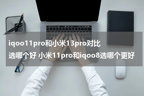 iqoo11pro和小米13pro对比选哪个好 小米11pro和iqoo8选哪个更好