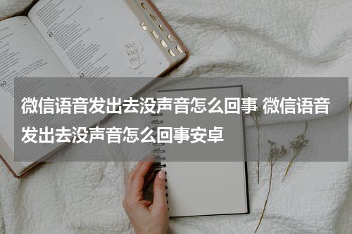 微信语音发出去没声音怎么回事 微信语音发出去没声音怎么回事安卓
