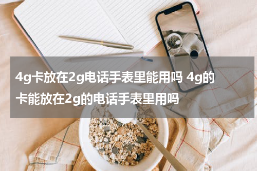 4g卡放在2g电话手表里能用吗 4g的卡能放在2g的电话手表里用吗