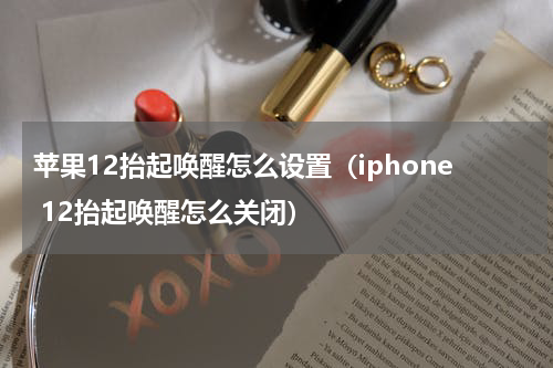 苹果12抬起唤醒怎么设置（iphone 12抬起唤醒怎么关闭）