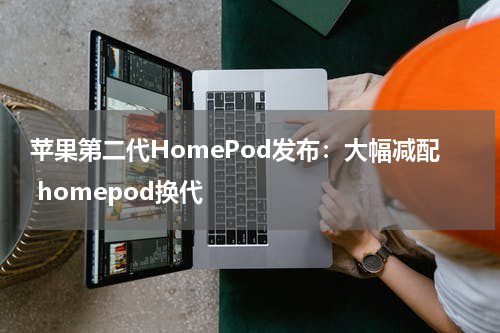 苹果第二代HomePod发布：大幅减配 homepod换代