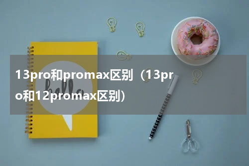 13pro和promax区别（13pro和12promax区别）