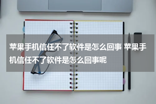 苹果手机信任不了软件是怎么回事 苹果手机信任不了软件是怎么回事呢