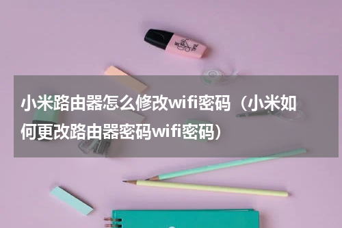 小米路由器怎么修改wifi密码（小米如何更改路由器密码wifi密码）