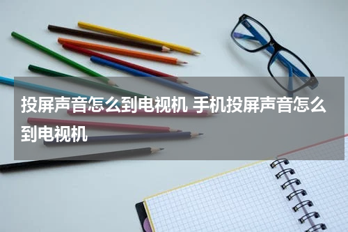 投屏声音怎么到电视机 手机投屏声音怎么到电视机