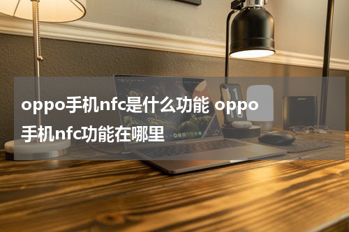 oppo手机nfc是什么功能 oppo手机nfc功能在哪里