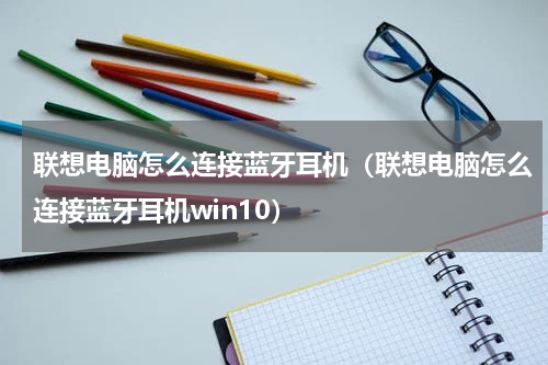 联想电脑怎么连接蓝牙耳机（联想电脑怎么连接蓝牙耳机win10）