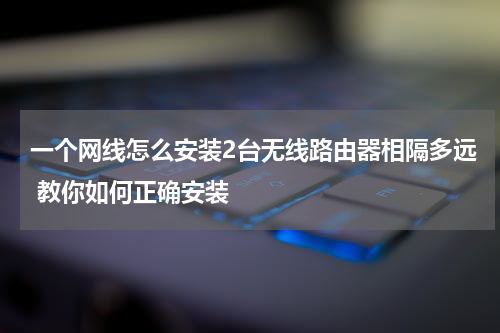 一个网线怎么安装2台无线路由器相隔多远 教你如何正确安装