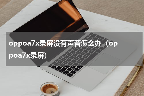 oppoa7x录屏没有声音怎么办（oppoa7x录屏）