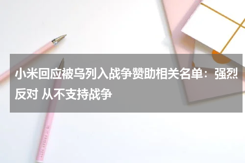 小米回应被乌列入战争赞助相关名单:强烈反对 从不支持战争