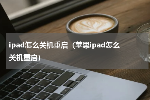 ipad怎么关机重启（苹果ipad怎么关机重启）