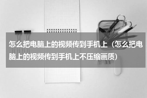 怎么把电脑上的视频传到手机上（怎么把电脑上的视频传到手机上不压缩画质）