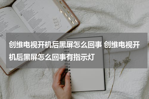 创维电视开机后黑屏怎么回事 创维电视开机后黑屏怎么回事有指示灯