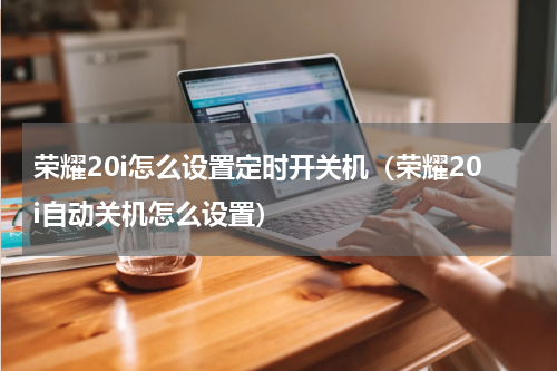 荣耀20i怎么设置定时开关机（荣耀20i自动关机怎么设置）