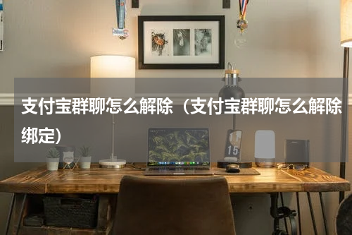 支付宝群聊怎么解除（支付宝群聊怎么解除绑定）