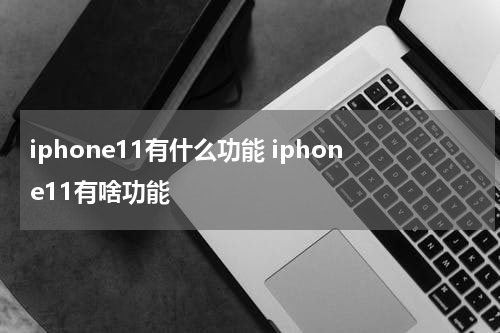 iphone11有什么功能 iphone11有啥功能